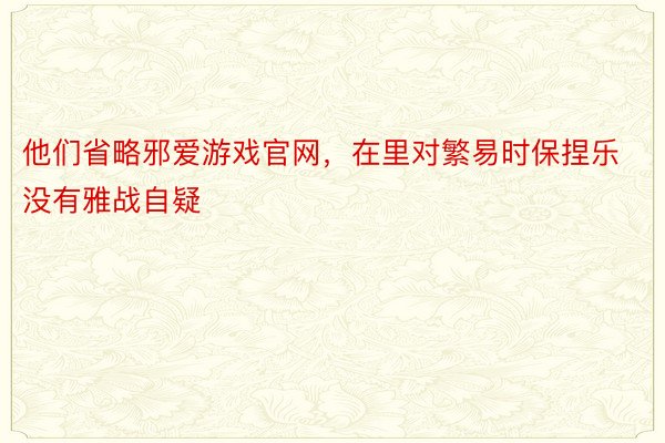 他们省略邪爱游戏官网，在里对繁易时保捏乐没有雅战自疑