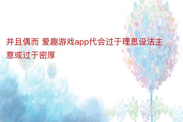 并且偶而 爱趣游戏app代会过于理思设法主意或过于密厚