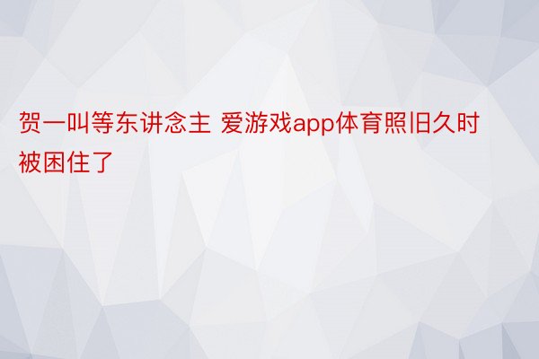 贺一叫等东讲念主 爱游戏app体育照旧久时被困住了