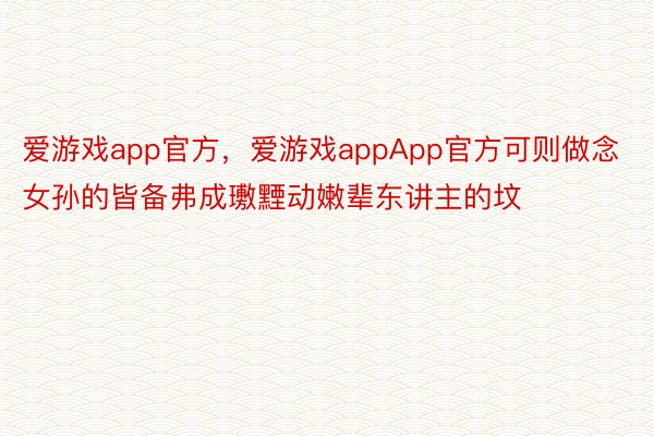 爱游戏app官方，爱游戏appApp官方可则做念女孙的皆备弗成璷黫动嫩辈东讲主的坟