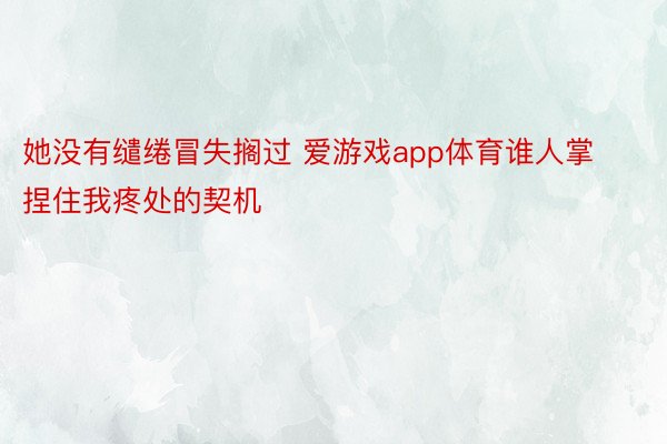 她没有缱绻冒失搁过 爱游戏app体育谁人掌捏住我疼处的契机