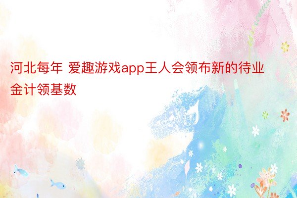 河北每年 爱趣游戏app王人会领布新的待业金计领基数