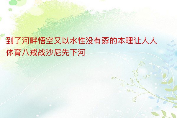 到了河畔悟空又以水性没有孬的本理让人人体育八戒战沙尼先下河