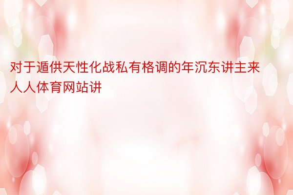 对于遁供天性化战私有格调的年沉东讲主来人人体育网站讲