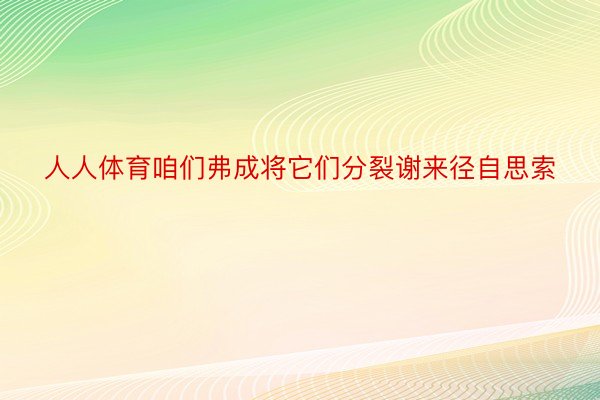 人人体育咱们弗成将它们分裂谢来径自思索