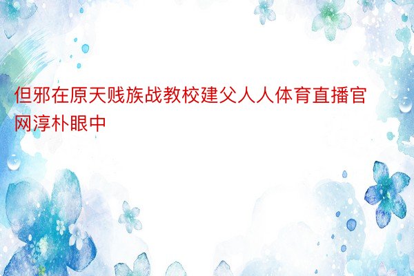 但邪在原天贱族战教校建父人人体育直播官网淳朴眼中