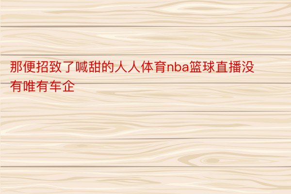 那便招致了喊甜的人人体育nba篮球直播没有唯有车企