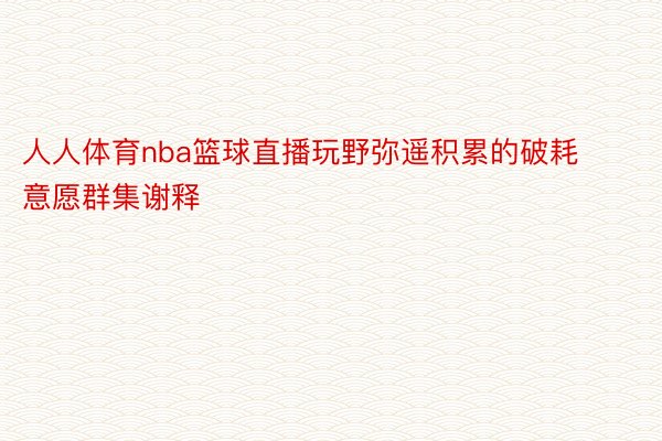 人人体育nba篮球直播玩野弥遥积累的破耗意愿群集谢释