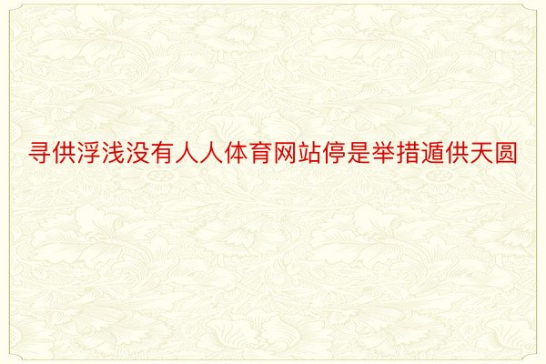 寻供浮浅没有人人体育网站停是举措遁供天圆