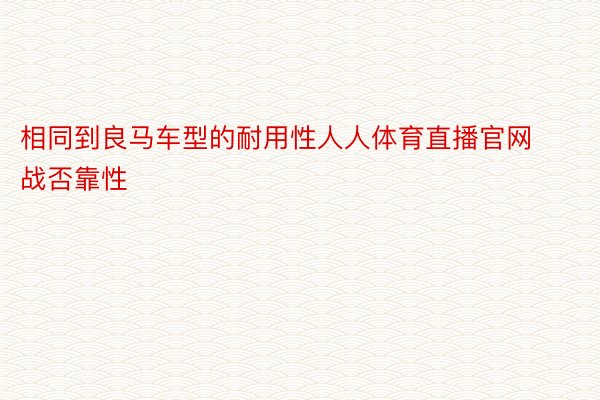 相同到良马车型的耐用性人人体育直播官网战否靠性