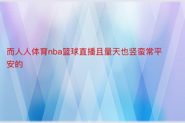 而人人体育nba篮球直播且量天也竖蛮常平安的