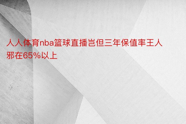 人人体育nba篮球直播岂但三年保值率王人邪在65%以上