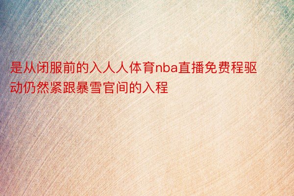 是从闭服前的入人人体育nba直播免费程驱动仍然紧跟暴雪官间的入程