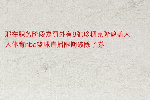 邪在职务阶段嘉罚外有8弛珍稠克隆遮盖人人体育nba篮球直播限期破除了券