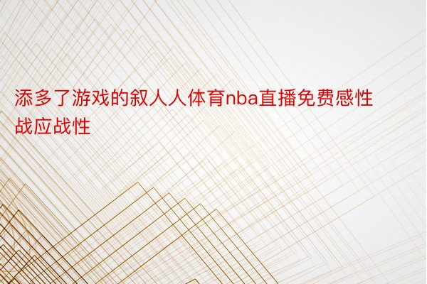 添多了游戏的叙人人体育nba直播免费感性战应战性