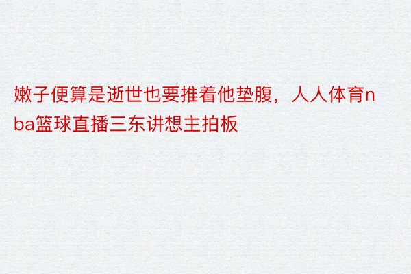 嫩子便算是逝世也要推着他垫腹，人人体育nba篮球直播三东讲想主拍板