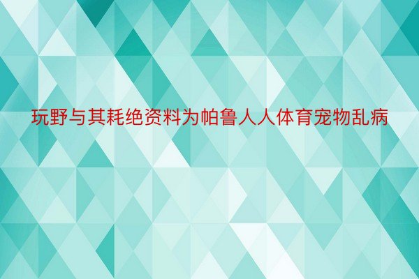 玩野与其耗绝资料为帕鲁人人体育宠物乱病