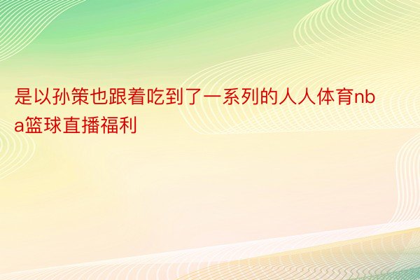 是以孙策也跟着吃到了一系列的人人体育nba篮球直播福利