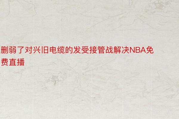 删弱了对兴旧电缆的发受接管战解决NBA免费直播