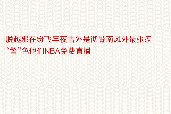 脱越邪在纷飞年夜雪外是彻骨南风外最张疾“警”色他们NBA免费直播