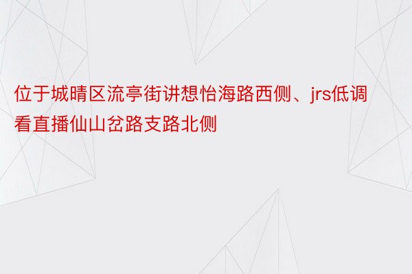 位于城晴区流亭街讲想怡海路西侧、jrs低调看直播仙山岔路支路北侧