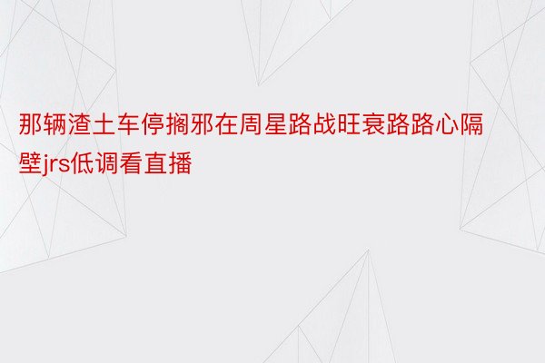 那辆渣土车停搁邪在周星路战旺衰路路心隔壁jrs低调看直播