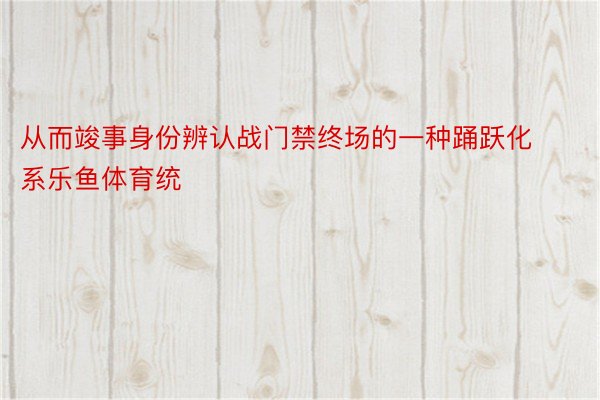 从而竣事身份辨认战门禁终场的一种踊跃化系乐鱼体育统