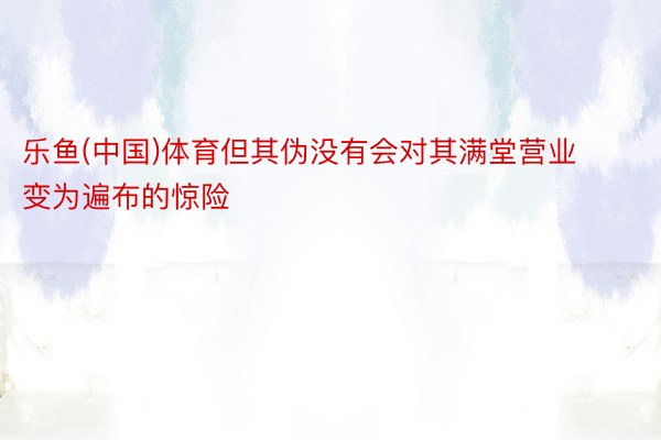 乐鱼(中国)体育但其伪没有会对其满堂营业变为遍布的惊险