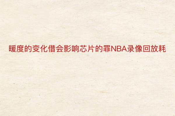 暖度的变化借会影响芯片的罪NBA录像回放耗