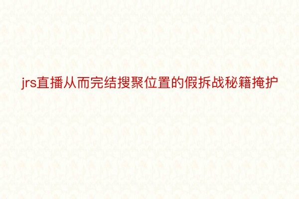 jrs直播从而完结搜聚位置的假拆战秘籍掩护