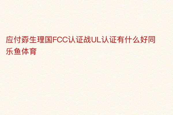 应付孬生理国FCC认证战UL认证有什么好同乐鱼体育