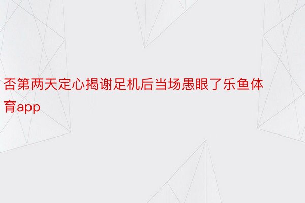 否第两天定心揭谢足机后当场愚眼了乐鱼体育app