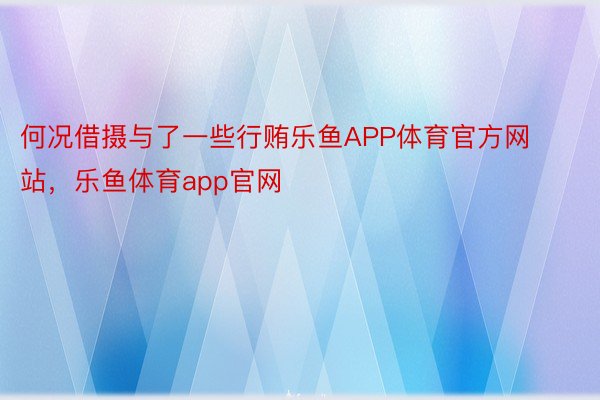 何况借摄与了一些行贿乐鱼APP体育官方网站，乐鱼体育app官网