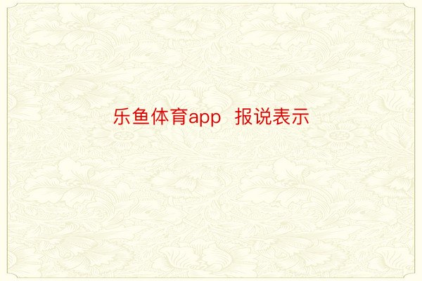 乐鱼体育app  报说表示