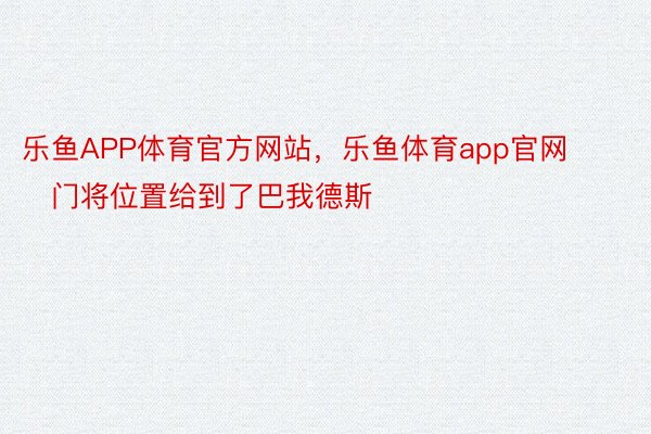 乐鱼APP体育官方网站，乐鱼体育app官网        门将位置给到了巴我德斯