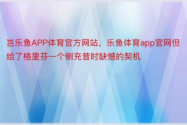 岂乐鱼APP体育官方网站，乐鱼体育app官网但给了格里芬一个剜充昔时缺憾的契机