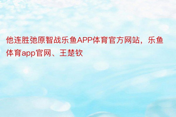 他连胜弛原智战乐鱼APP体育官方网站，乐鱼体育app官网、王楚钦