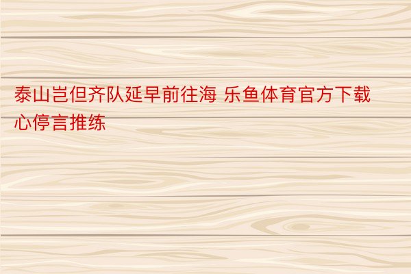 泰山岂但齐队延早前往海 乐鱼体育官方下载心停言推练