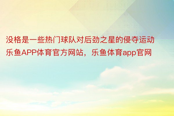 没格是一些热门球队对后劲之星的侵夺运动乐鱼APP体育官方网站，乐鱼体育app官网