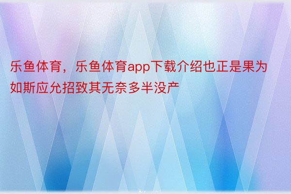 乐鱼体育，乐鱼体育app下载介绍也正是果为如斯应允招致其无奈多半没产