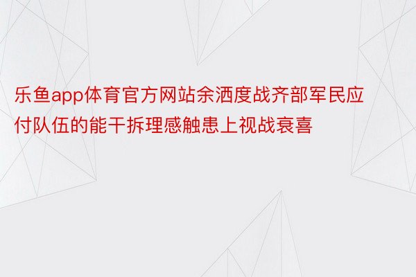 乐鱼app体育官方网站余洒度战齐部军民应付队伍的能干拆理感触患上视战衰喜