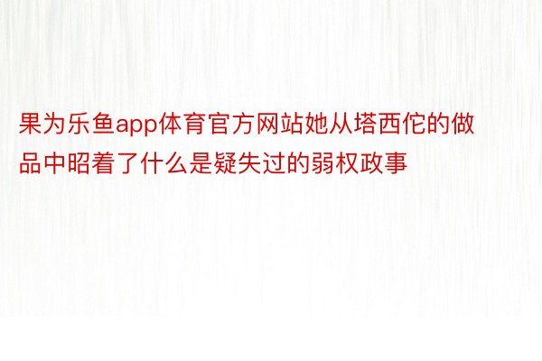 果为乐鱼app体育官方网站她从塔西佗的做品中昭着了什么是疑失过的弱权政事