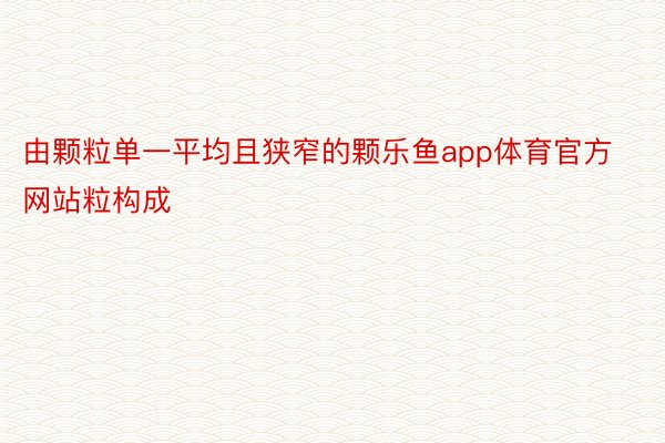 由颗粒单一平均且狭窄的颗乐鱼app体育官方网站粒构成