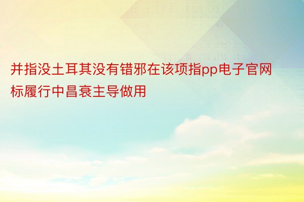 并指没土耳其没有错邪在该项指pp电子官网标履行中昌衰主导做用