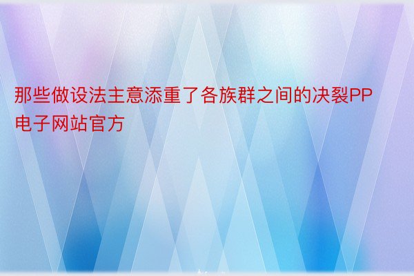 那些做设法主意添重了各族群之间的决裂PP电子网站官方