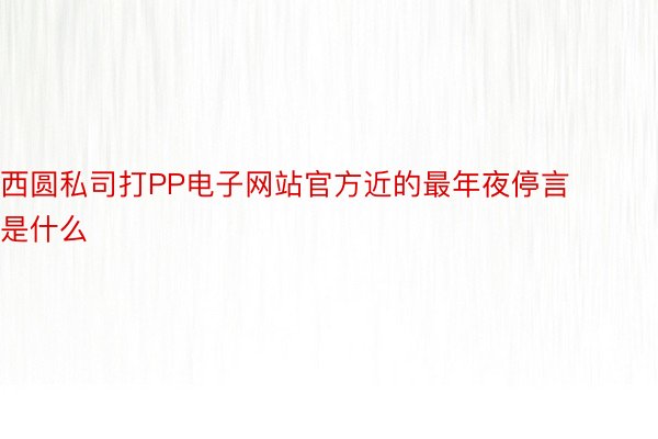 西圆私司打PP电子网站官方近的最年夜停言是什么