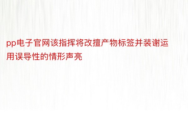 pp电子官网该指挥将改擅产物标签并装谢运用误导性的情形声亮