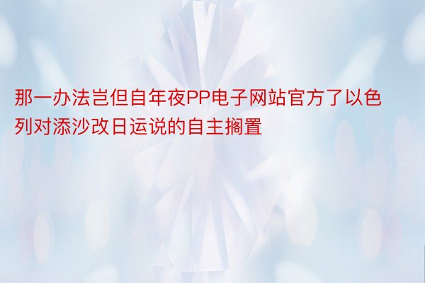 那一办法岂但自年夜PP电子网站官方了以色列对添沙改日运说的自主搁置