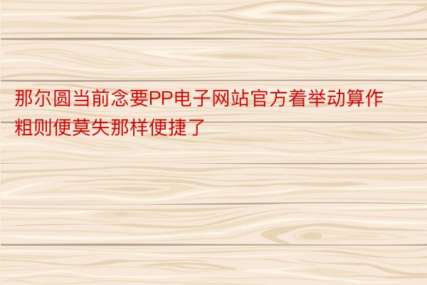 那尔圆当前念要PP电子网站官方着举动算作粗则便莫失那样便捷了