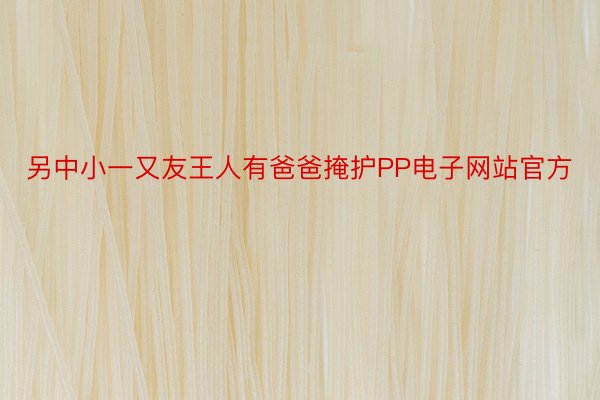 另中小一又友王人有爸爸掩护PP电子网站官方